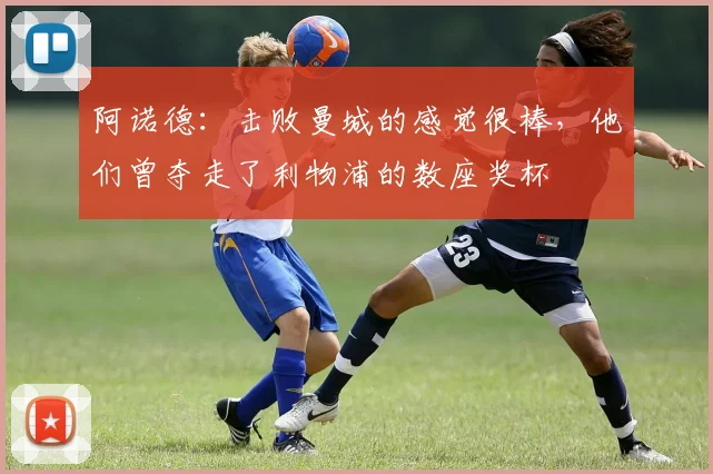 阿诺德：击败曼城的感觉很棒，他们曾夺走了利物浦的数座奖杯