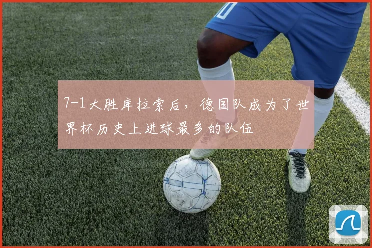 7-1大胜库拉索后，德国队成为了世界杯历史上进球最多的队伍