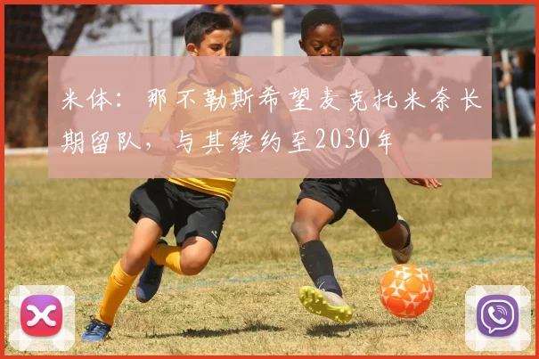 米体：那不勒斯希望麦克托米奈长期留队，与其续约至2030年